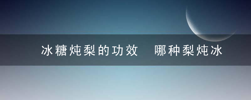 冰糖炖梨的功效 哪种梨炖冰糖最好